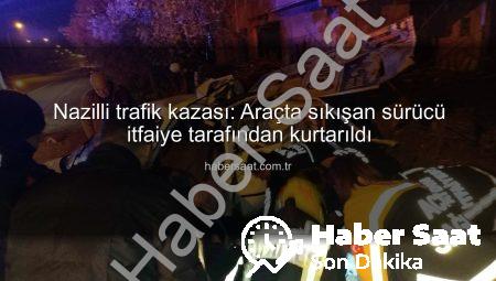 Nazilli trafik kazası: Araçta sıkışan sürücü itfaiye tarafından kurtarıldı