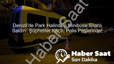 Denizli’de Şok Gelişme: Park Halindeki Minibüs, Silahlı Saldırının Hedefi Oldu! Failler Aranıyor