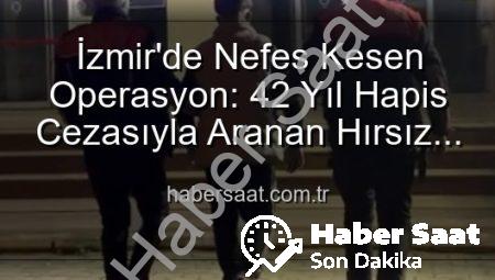 İzmir’de Nefes Kesen Operasyon: 42 Yıl Hapis Cezasıyla Aranan Hırsız Yakalandı!