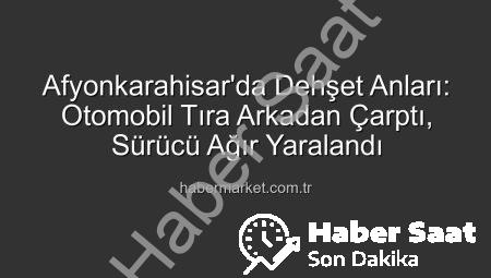 Afyonkarahisar’da Korkunç Kaza: Otomobil Tıra Arkadan Çarptı, Sürücü Ağır Yaralandı!
