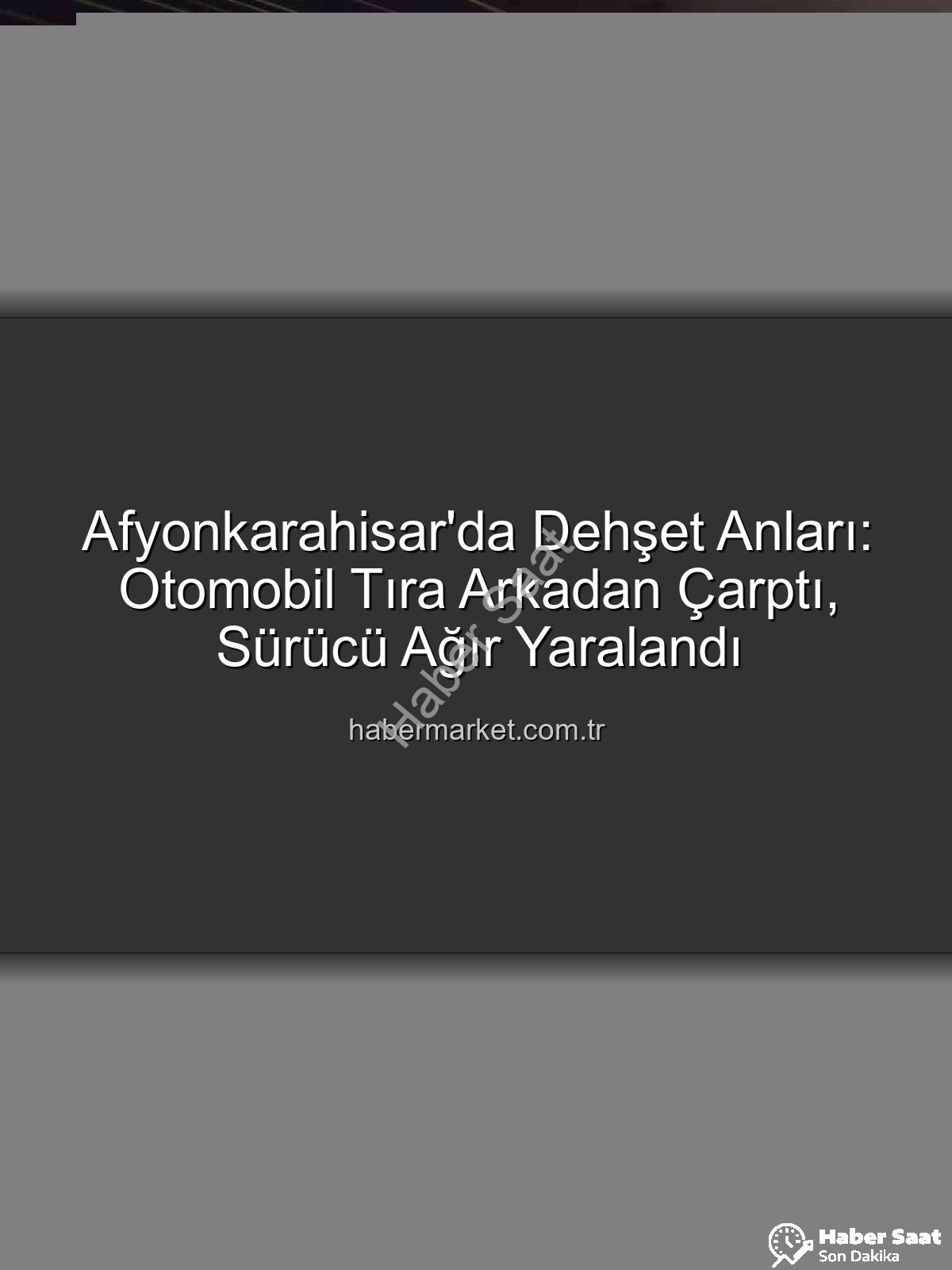 Afyonkarahisar trafik kazası - Afyonkarahisar'da Korkunç Kaza: Otomobil Tıra Arkadan Çarptı, Sürücü Ağır Yaralandı!