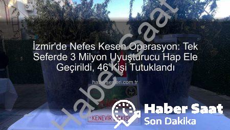 İzmir’de Nefes Kesen Operasyon: Tek Seferde 3 Milyon Uyuşturucu Hap Ele Geçirildi, 46 Kişi Tutuklandı!