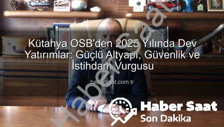 Kütahya OSB’den 2025 Yılında Dev Yatırımlar: Güçlü Altyapı, Güvenlik ve İstihdam Vurgusu