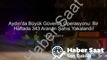 Aydın’da Büyük Güvenlik Operasyonu: Bir Haftada 343 Aranan Şahıs Yakalandı!