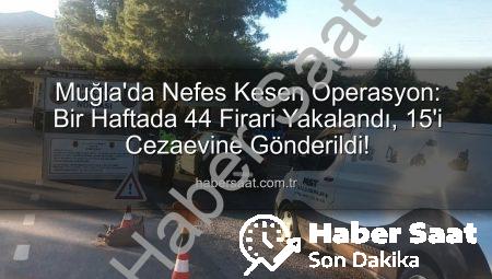 Muğla’da Nefes Kesen Operasyon: Bir Haftada 44 Firari Yakalandı, 15’i Cezaevine Gönderildi!