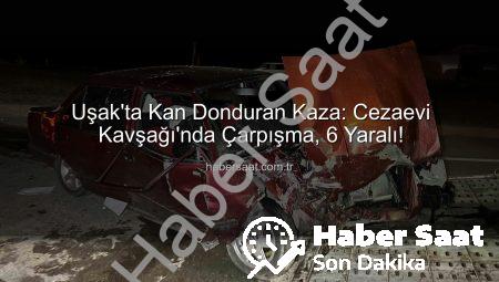 Uşak’ta Kan Donduran Kaza: Cezaevi Kavşağı’nda Çarpışma, 6 Yaralı!