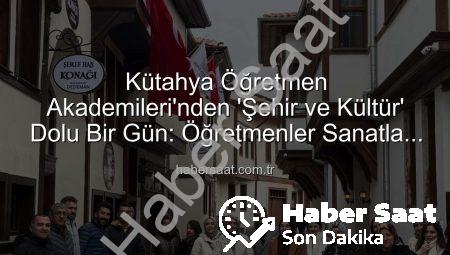 Kütahya Öğretmen Akademileri’nden ‘Şehir ve Kültür’ Dolu Bir Gün: Öğretmenler Sanatla Buluştu