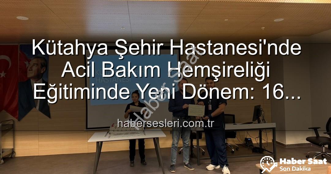 Acil Bakım Hemşireliği Eğitimi - Kütahya Şehir Hastanesi'nden Önemli Adım: Acil Bakım Hemşireliği Eğitimleri Tamamlandı, Sertifikalar Sahiplerini Buldu