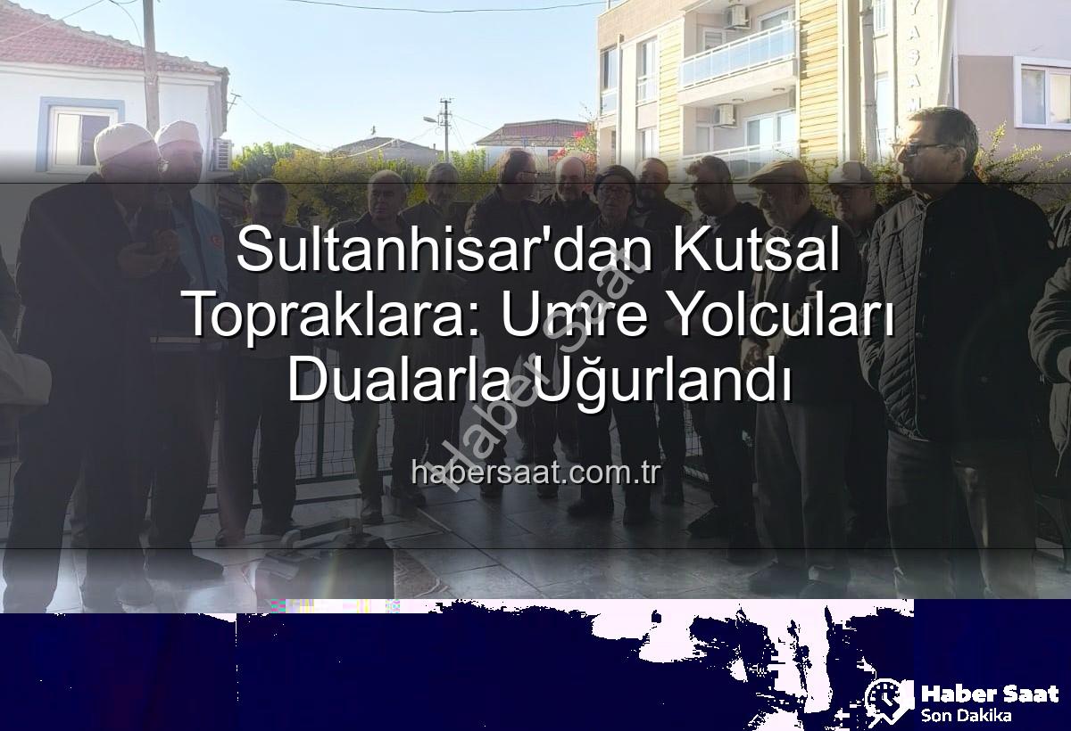 umre yolcuları - Sultanhisar'dan Kutsal Topraklara: Umre Yolcuları Dualarla Uğurlandı