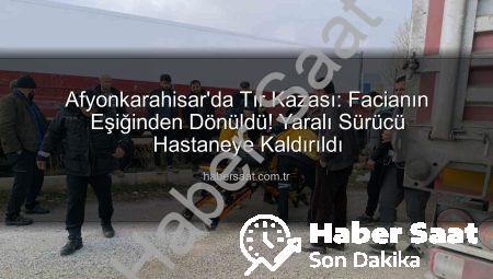 Afyonkarahisar’da Tır Kazası: Facianın Eşiğinden Dönüldü! Yaralı Sürücü Hastaneye Kaldırıldı