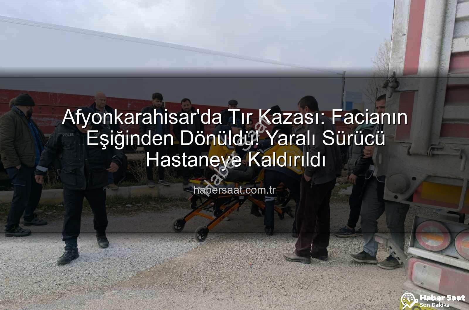 Afyonkarahisar tır kazası - Afyonkarahisar'da Tır Kazası: Facianın Eşiğinden Dönüldü! Yaralı Sürücü Hastaneye Kaldırıldı