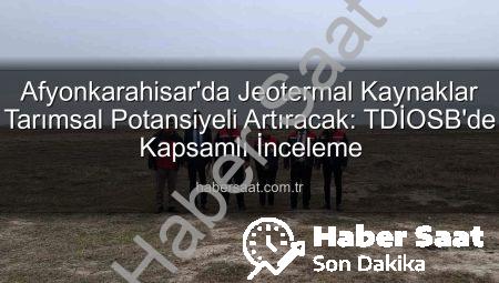 Afyonkarahisar’da Jeotermal Kaynaklar Tarımsal Potansiyeli Artıracak: TDİOSB’de Kapsamlı İnceleme