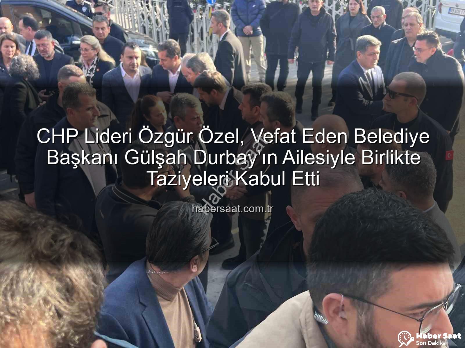 Gülşah Durbay ailesi - CHP Lideri Özgür Özel, Vefat Eden Belediye Başkanı Gülşah Durbay'ın Ailesiyle Birlikte Taziyeleri Kabul Etti