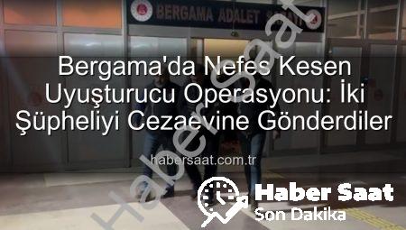 Bergama’da Nefes Kesen Uyuşturucu Operasyonu: İki Şüpheliyi Cezaevine Gönderdiler