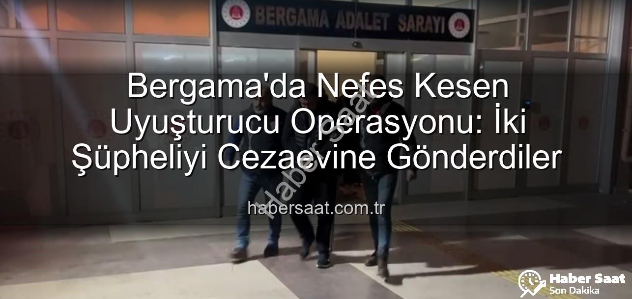 Bergama uyuşturucu operasyonu - Bergama'da Nefes Kesen Uyuşturucu Operasyonu: İki Şüpheliyi Cezaevine Gönderdiler