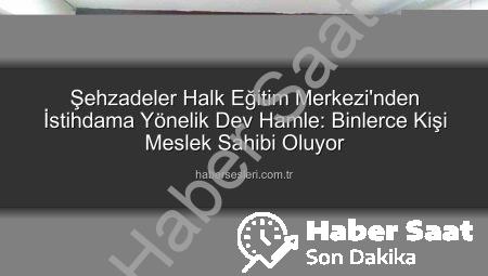 Manisa Şehzadeler Halk Eğitim Merkezi: İstihdama Yönelik Kurslarla 16 Bin Kişiye Ulaştı