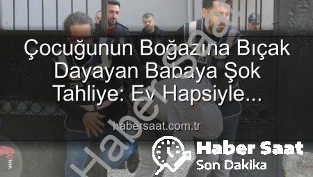 Çocuğunun Boğazına Bıçak Dayayan Babaya Şok Tahliye: Ev Hapsiyle Serbest Bırakıldı