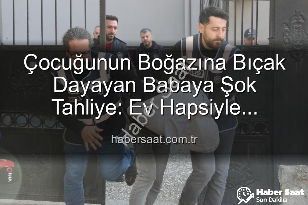 çocuğunun boğazına bıçak dayayan baba - Çocuğunun Boğazına Bıçak Dayayan Babaya Şok Tahliye: Ev Hapsiyle Serbest Bırakıldı