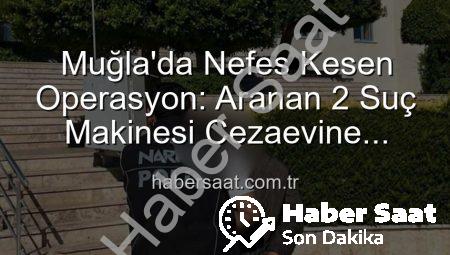 Muğla’da Nefes Kesen Operasyon: Aranan 2 Suç Makinesi Cezaevine Gönderildi!