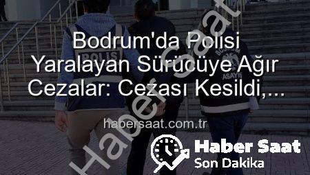 Bodrum’da Polisi Yaralayan Sürücüye Ağır Cezalar: Cezası Kesildi, Cezaevine Gönderildi!