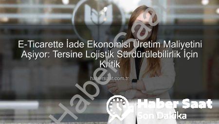 E-Ticarette İade Ekonomisi Üretim Maliyetini Aşiyor: Tersine Lojistik Sürdürülebilirlik İçin Kritik