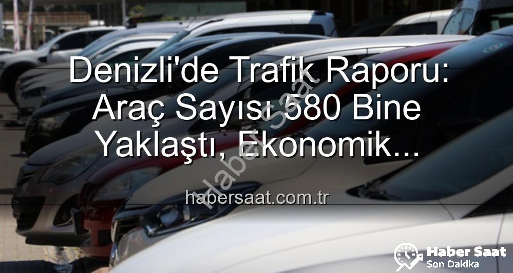 Denizli araç sayısı - Denizli'de Trafik Raporu: Araç Sayısı 580 Bine Yaklaştı, Ekonomik Hareketlilik Artıyor