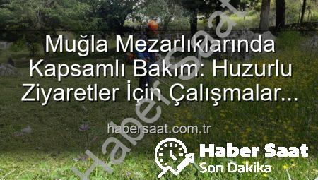 Muğla Mezarlıklarında Kapsamlı Bakım: Huzurlu Ziyaretler İçin Çalışmalar Aralıksız Devam Ediyor