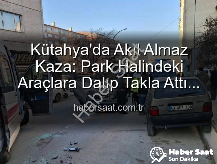 Kütahya trafik kazası - Kütahya'da Akıl Almaz Kaza: Park Halindeki Araçlara Dalıp Takla Attı! 2 Yaralı