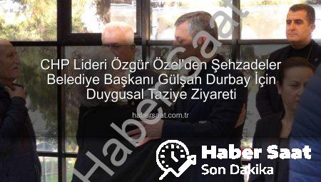 CHP Lideri Özgür Özel’den Şehzadeler Belediye Başkanı Gülşah Durbay İçin Duygusal Taziye Ziyareti