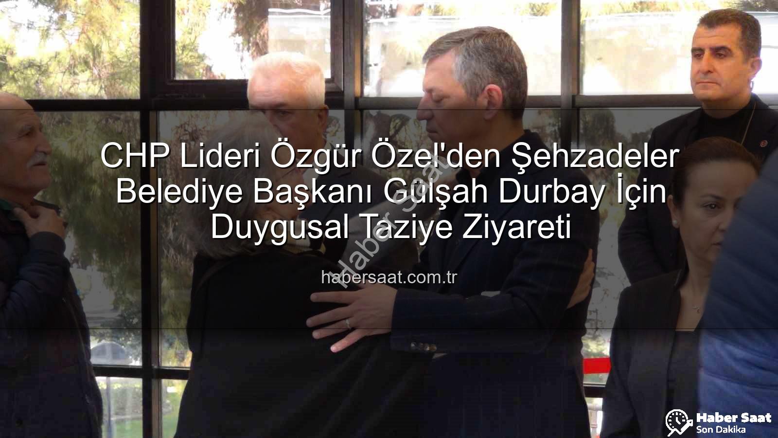 Gülşah Durbay - CHP Lideri Özgür Özel'den Şehzadeler Belediye Başkanı Gülşah Durbay İçin Duygusal Taziye Ziyareti