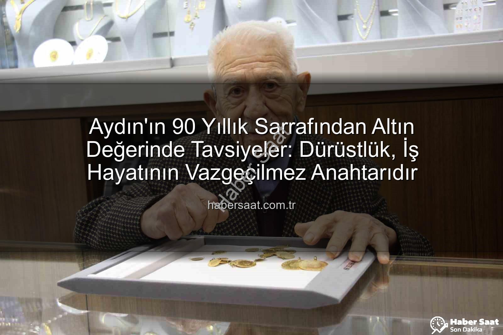 dürüstlük iş hayatı - Aydın'ın 90 Yıllık Sarrafından Altın Değerinde Tavsiyeler: Dürüstlük, İş Hayatının Vazgeçilmez Anahtarıdır