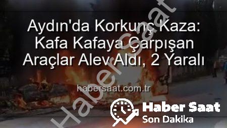 Aydın’da Korkunç Kaza: Kafa Kafaya Çarpışan Araçlar Alev Aldı, 2 Yaralı