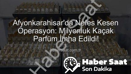 Afyonkarahisar’da Nefes Kesen Operasyon: Milyonluk Kaçak Parfüm İmha Edildi!
