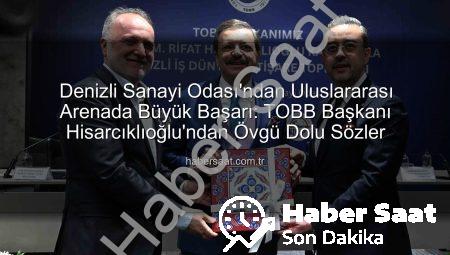 Denizli Sanayi Odası’ndan Uluslararası Arenada Büyük Başarı: TOBB Başkanı Hisarcıklıoğlu’ndan Övgü Dolu Sözler
