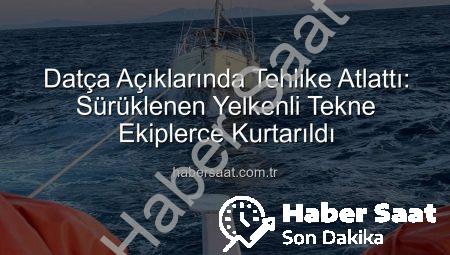 Datça Açıklarında Tehlike Atlattı: Sürüklenen Yelkenli Tekne Ekiplerce Kurtarıldı