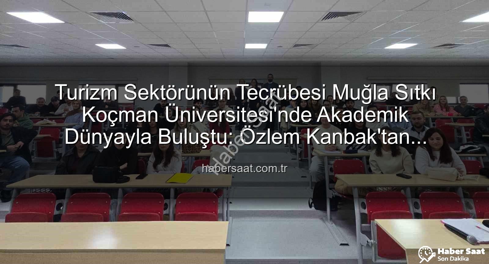 turizm sektörü deneyimi - Turizm Sektörünün Tecrübesi Muğla Sıtkı Koçman Üniversitesi'nde Akademik Dünyayla Buluştu: Özlem Kanbak'tan Öğrencilere Değerli Paylaşımlar