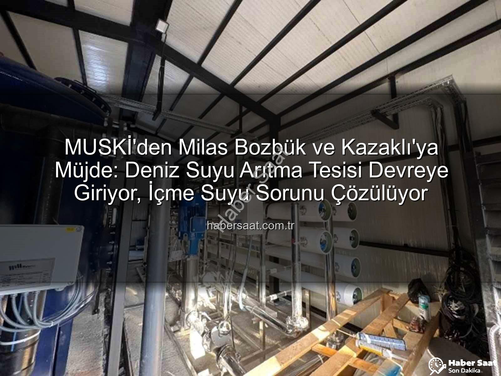 deniz suyu arıtma tesisi - MUSKİ'den Milas Bozbük ve Kazaklı'ya Müjde: Deniz Suyu Arıtma Tesisi Devreye Giriyor, İçme Suyu Sorunu Çözülüyor