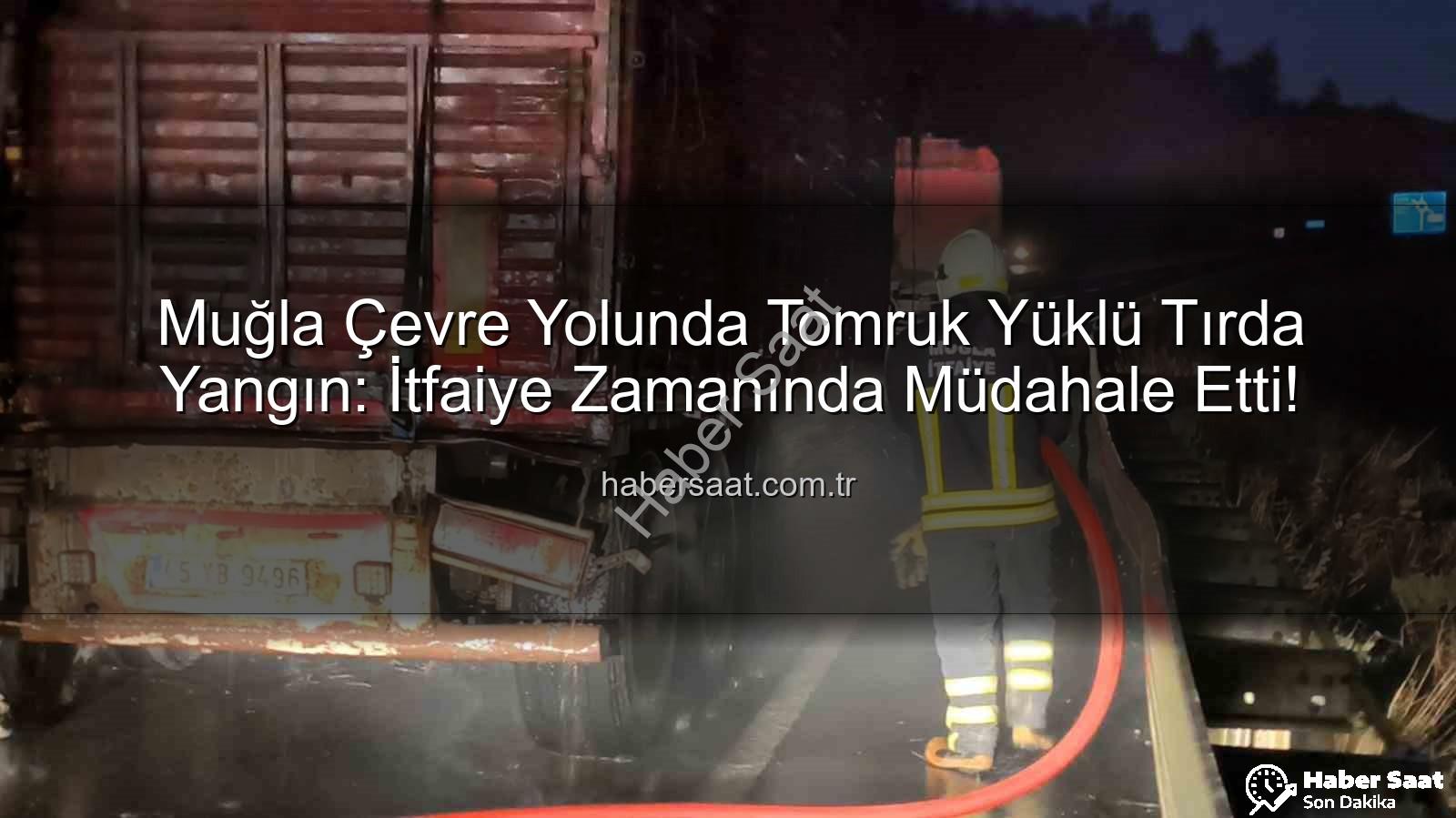 tırda yangın - Muğla Çevre Yolunda Tomruk Yüklü Tırda Yangın: İtfaiye Zamanında Müdahale Etti!