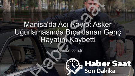 Manisa’da Acı Kayıp: Asker Uğurlamasında Bıçaklanan Genç Hayatını Kaybetti