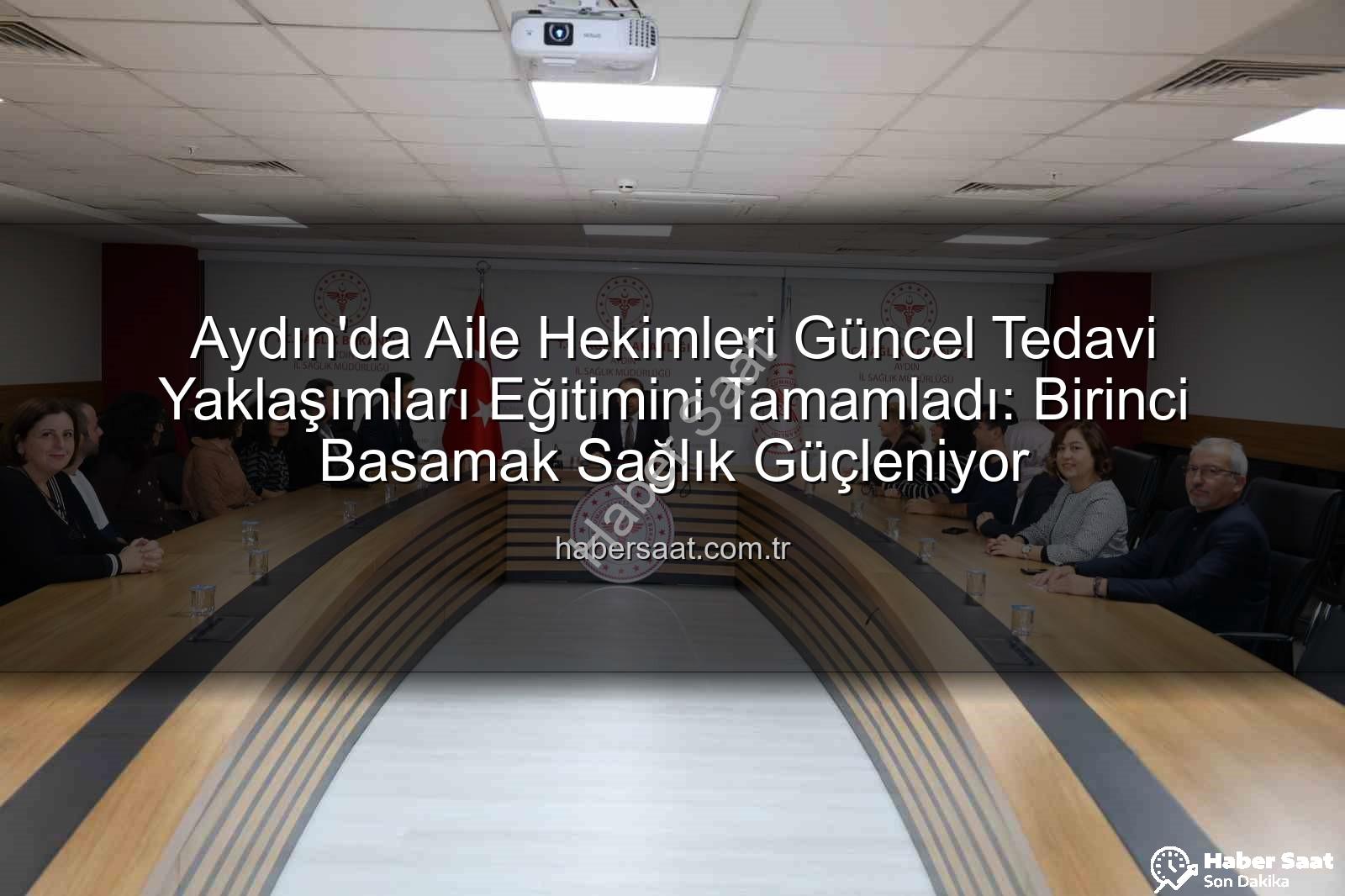 aile hekimleri eğitim - Aydın'da Aile Hekimleri Güncel Tedavi Yaklaşımları Eğitimini Tamamladı: Birinci Basamak Sağlık Güçleniyor
