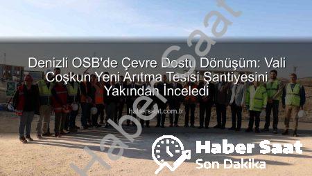 Denizli OSB’de Çevre Dostu Dönüşüm: Vali Coşkun Yeni Arıtma Tesisi Şantiyesini Yakından İnceledi