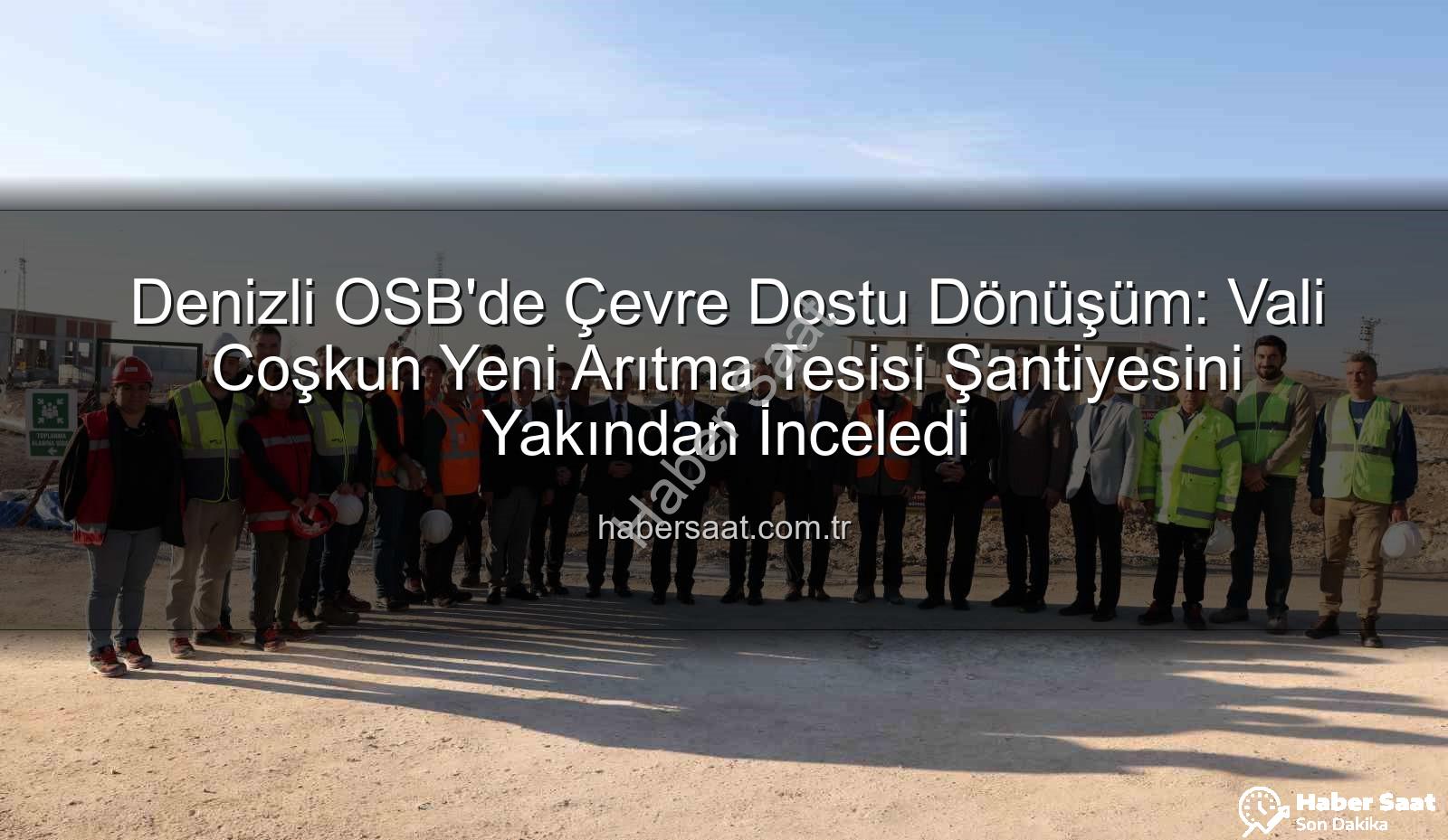 Denizli OSB'de Çevre Dostu Dönüşüm: Vali Coşkun Yeni Arıtma Tesisi Şantiyesini Yakından İnceledi
