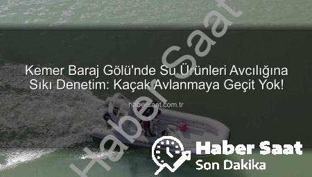 Kemer Baraj Gölü’nde Su Ürünleri Avcılığına Sıkı Denetim: Kaçak Avlanmaya Geçit Yok!