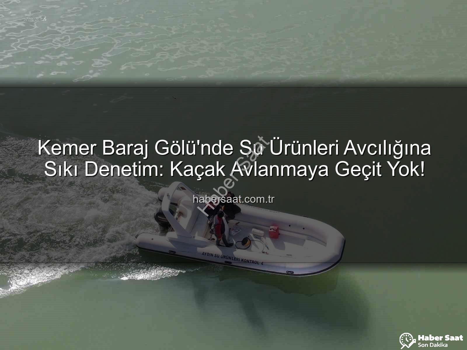 Kemer Baraj Gölü su ürünleri - Kemer Baraj Gölü'nde Su Ürünleri Avcılığına Sıkı Denetim: Kaçak Avlanmaya Geçit Yok!