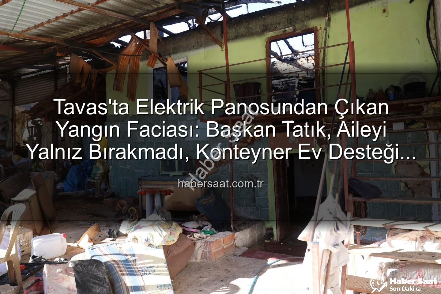 Tavas yangın - Tavas'ta Elektrik Panosundan Çıkan Yangın Faciası: Başkan Tatık, Aileyi Yalnız Bırakmadı, Konteyner Ev Desteği Sağladı