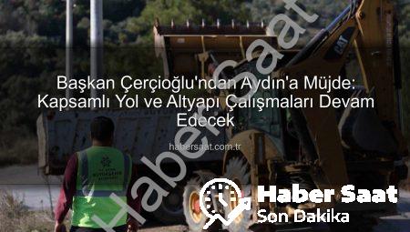 Başkan Çerçioğlu’ndan Aydın’a Müjde: Kapsamlı Yol ve Altyapı Çalışmaları Devam Edecek