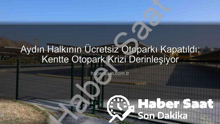 Aydın Halkının Ücretsiz Otoparkı Kapatıldı: Kentte Otopark Krizi Derinleşiyor