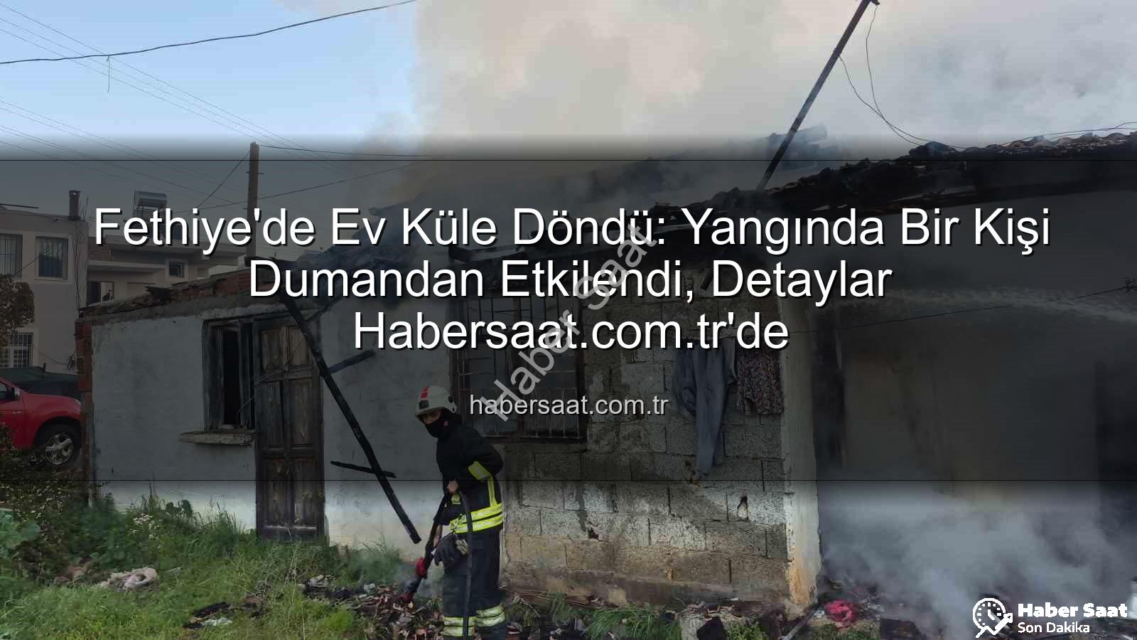 Fethiye ev yangını - Fethiye'de Ev Küle Döndü: Yangında Bir Kişi Dumandan Etkilendi, Detaylar Habersaat.com.tr'de