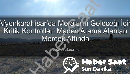 Afyonkarahisar’da Meraların Geleceği İçin Kritik Kontroller: Maden Arama Alanları Mercek Altında