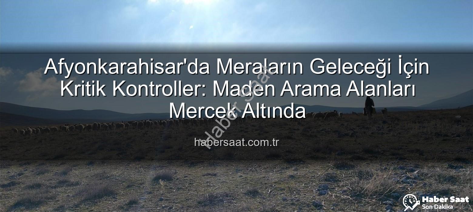 maden arama alanları - Afyonkarahisar'da Meraların Geleceği İçin Kritik Kontroller: Maden Arama Alanları Mercek Altında